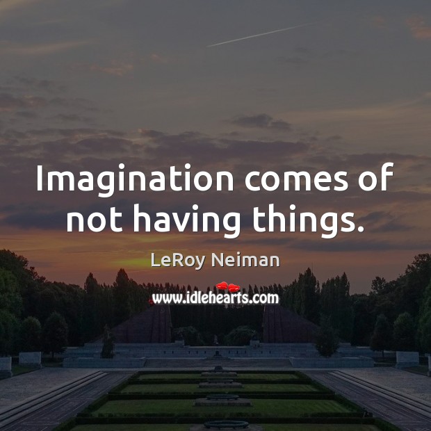 Imagination comes of not having things. LeRoy Neiman Picture Quote