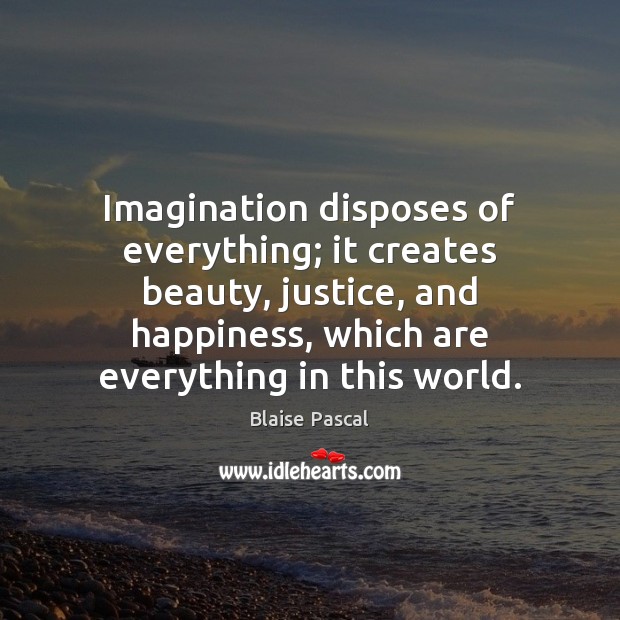 Imagination disposes of everything; it creates beauty, justice, and happiness, which are Blaise Pascal Picture Quote