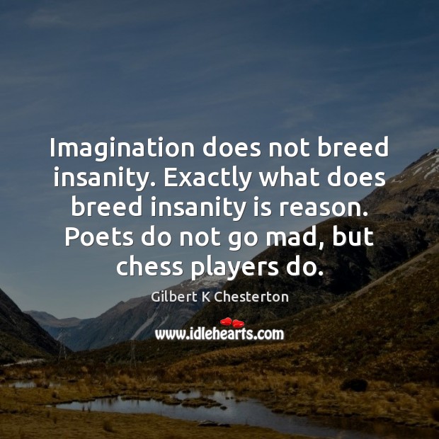 Imagination does not breed insanity. Exactly what does breed insanity is reason. Gilbert K Chesterton Picture Quote
