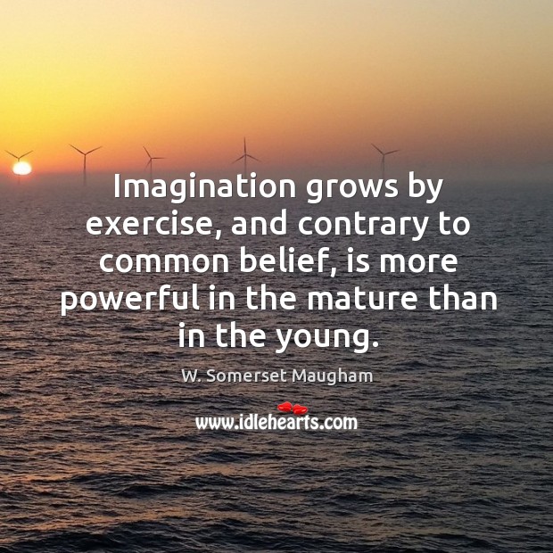 Imagination grows by exercise, and contrary to common belief, is more powerful in the mature than in the young. Image
