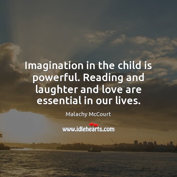 Imagination in the child is powerful. Reading and laughter and love are 