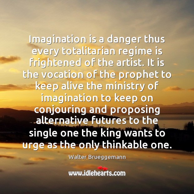 Imagination is a danger thus every totalitarian regime is frightened of the Walter Brueggemann Picture Quote