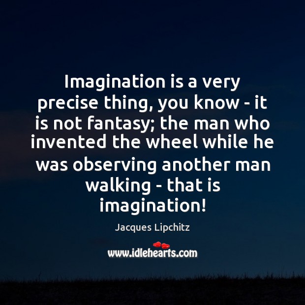 Imagination is a very precise thing, you know – it is not Jacques Lipchitz Picture Quote