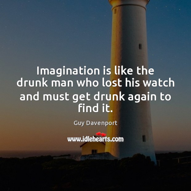 Imagination is like the drunk man who lost his watch and must get drunk again to find it. Guy Davenport Picture Quote