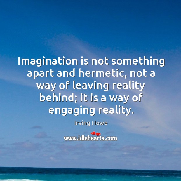 Imagination is not something apart and hermetic, not a way of leaving reality behind; it is a way of engaging reality. Irving Howe Picture Quote