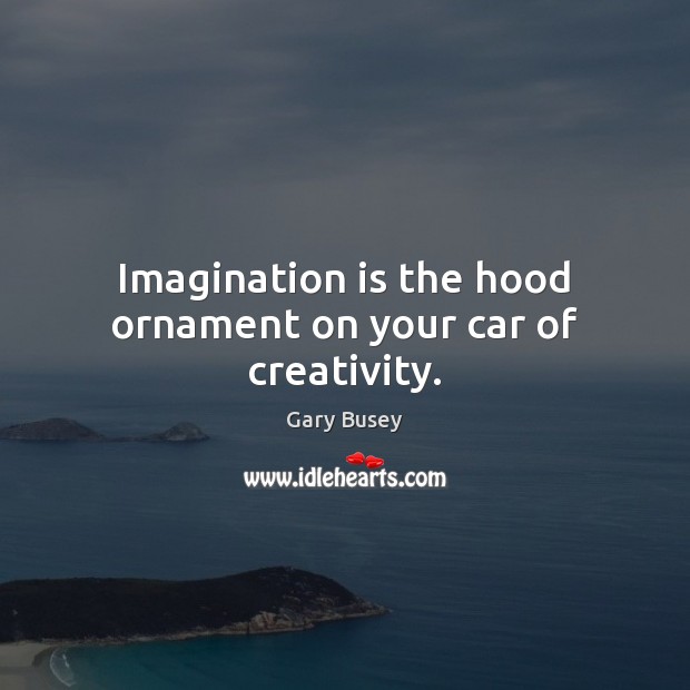 Imagination is the hood ornament on your car of creativity. Image