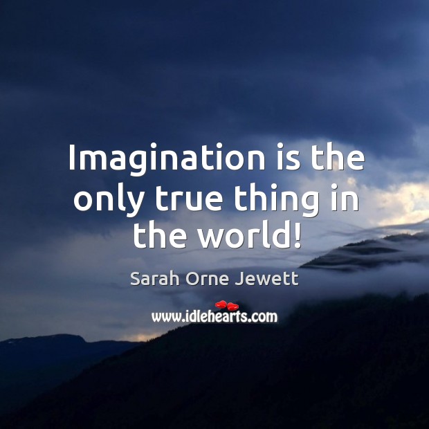 Imagination is the only true thing in the world! Sarah Orne Jewett Picture Quote