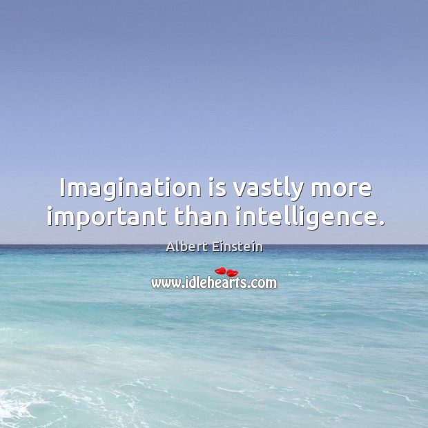 Imagination is vastly more important than intelligence. Image