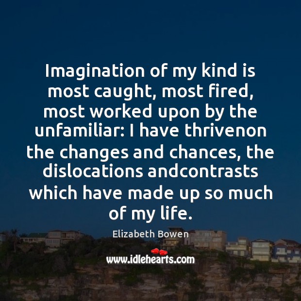 Imagination of my kind is most caught, most fired, most worked upon Elizabeth Bowen Picture Quote