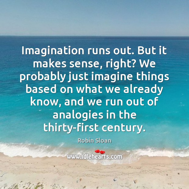 Imagination runs out. But it makes sense, right? We probably just imagine Robin Sloan Picture Quote