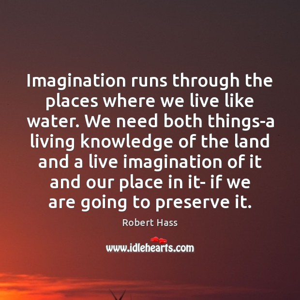 Imagination runs through the places where we live like water. We need Robert Hass Picture Quote