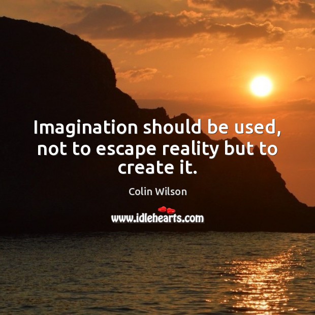 Imagination should be used, not to escape reality but to create it. Colin Wilson Picture Quote