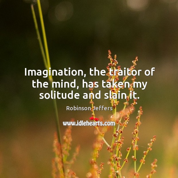 Imagination, the traitor of the mind, has taken my solitude and slain it. Robinson Jeffers Picture Quote