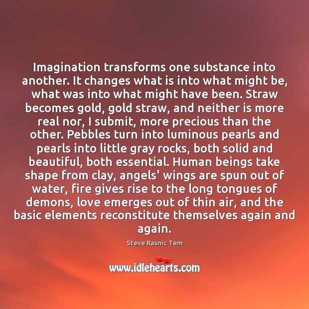 Imagination transforms one substance into another. It changes what is into what Image