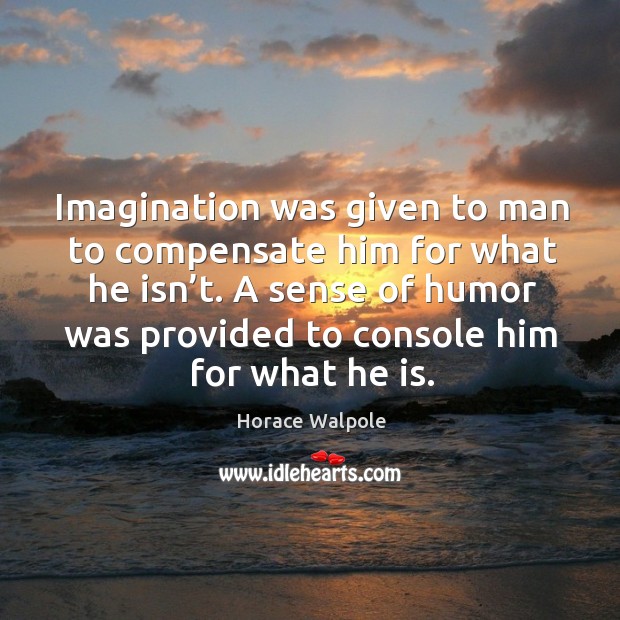 Imagination was given to man to compensate him for what he isn’t. Horace Walpole Picture Quote