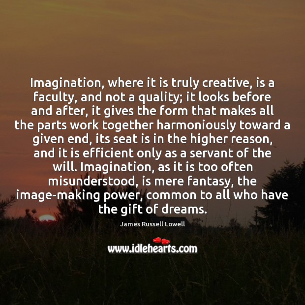 Imagination, where it is truly creative, is a faculty, and not a James Russell Lowell Picture Quote