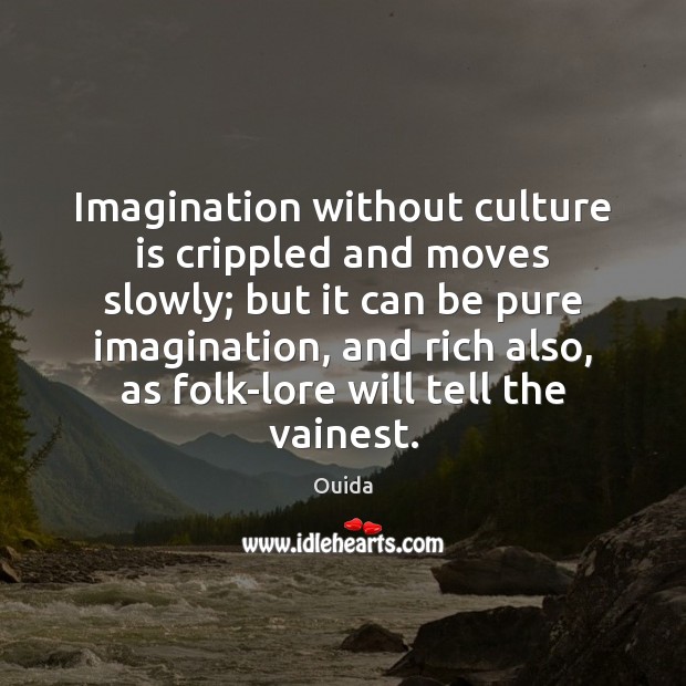 Imagination without culture is crippled and moves slowly; but it can be Image