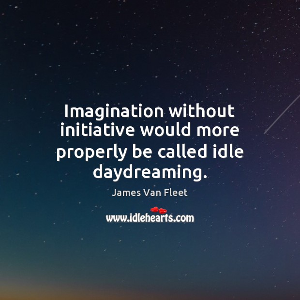 Imagination without initiative would more properly be called idle daydreaming. Image