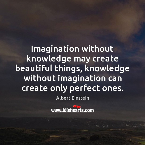 Imagination without knowledge may create beautiful things, knowledge without imagination can create 