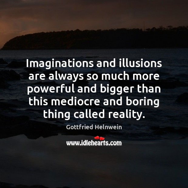 Imaginations and illusions are always so much more powerful and bigger than 
