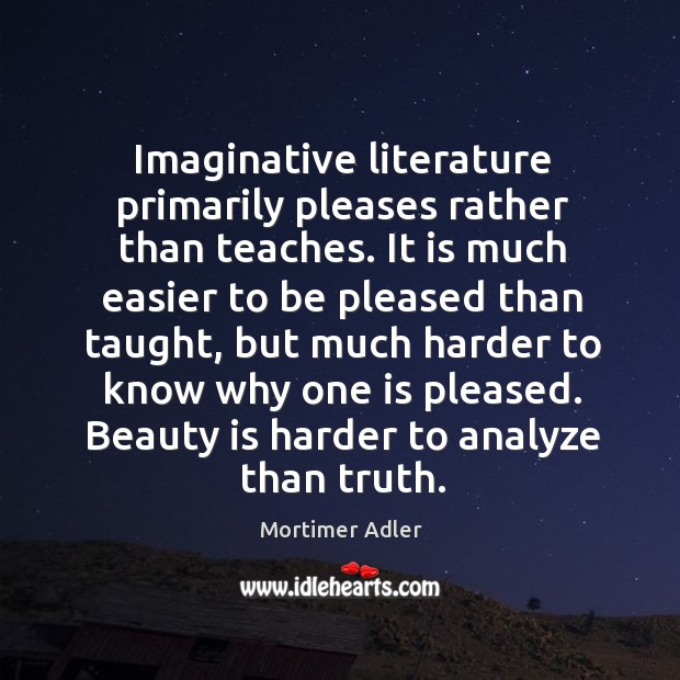 Imaginative literature primarily pleases rather than teaches. It is much easier to Mortimer Adler Picture Quote