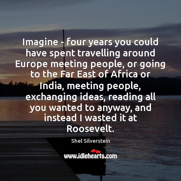 Imagine – four years you could have spent travelling around Europe meeting Shel Silverstein Picture Quote