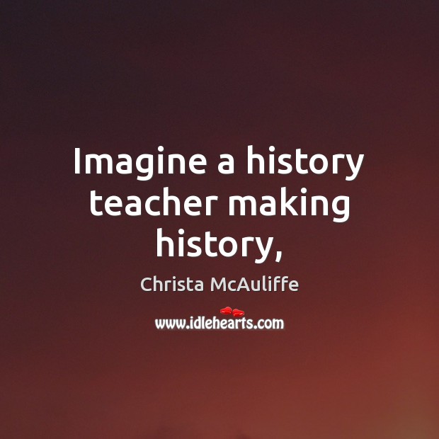 Imagine a history teacher making history, Christa McAuliffe Picture Quote