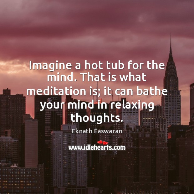 Imagine a hot tub for the mind. That is what meditation is; Eknath Easwaran Picture Quote
