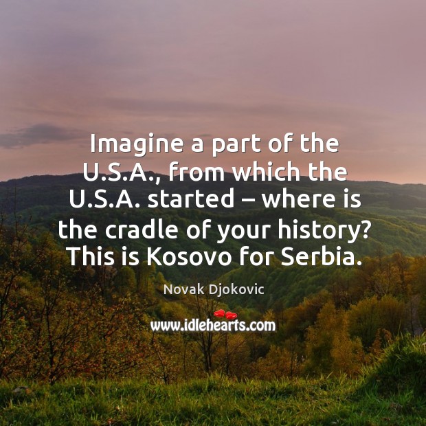Imagine a part of the u.s.a., from which the u.s.a. Started – where is the cradle of your history? Novak Djokovic Picture Quote