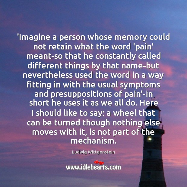 ‘Imagine a person whose memory could not retain what the word ‘pain’ Ludwig Wittgenstein Picture Quote