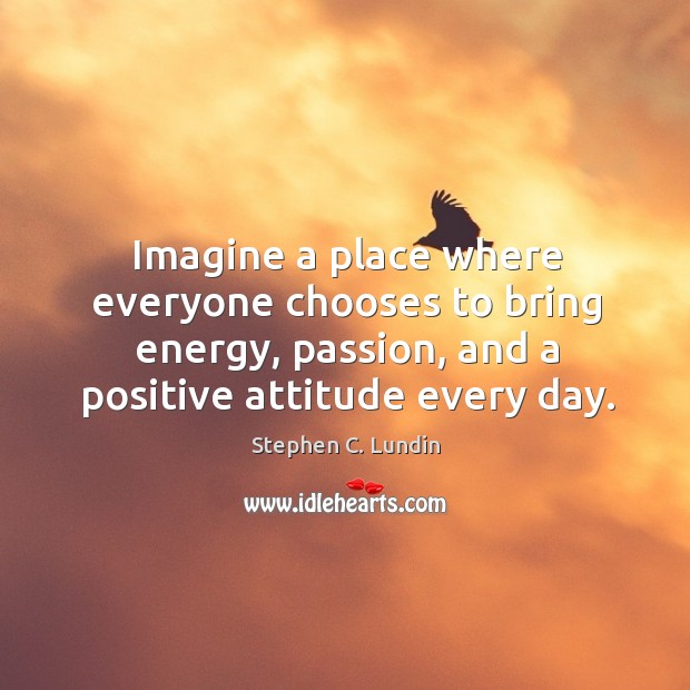 Imagine a place where everyone chooses to bring energy, passion, and a Stephen C. Lundin Picture Quote