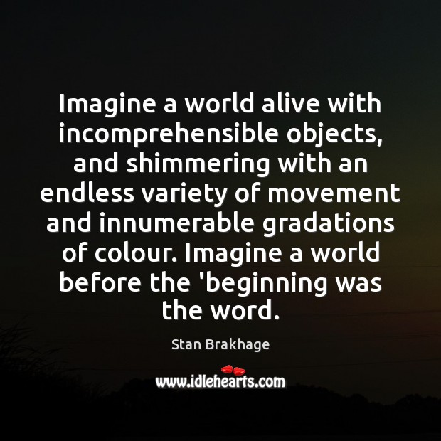 Imagine a world alive with incomprehensible objects, and shimmering with an endless Stan Brakhage Picture Quote