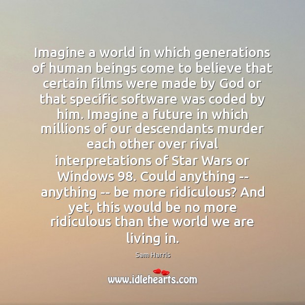 Imagine a world in which generations of human beings come to believe Sam Harris Picture Quote
