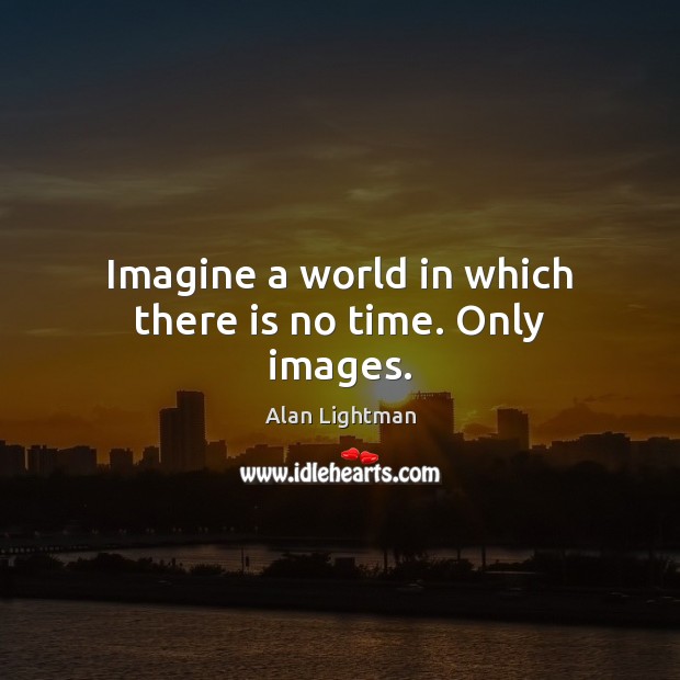 Imagine a world in which there is no time. Only images. Image