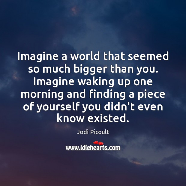 Imagine a world that seemed so much bigger than you. Imagine waking Jodi Picoult Picture Quote