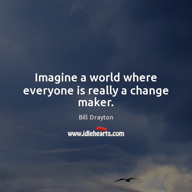 Imagine a world where everyone is really a change maker. Bill Drayton Picture Quote