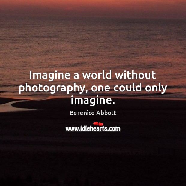 Imagine a world without photography, one could only imagine. Berenice Abbott Picture Quote