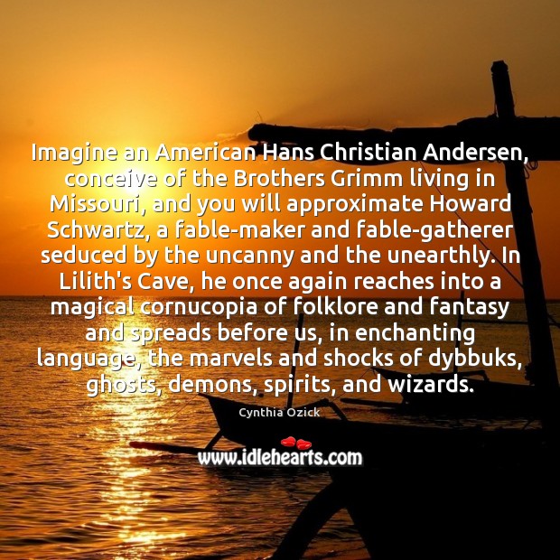 Imagine an American Hans Christian Andersen, conceive of the Brothers Grimm living Cynthia Ozick Picture Quote