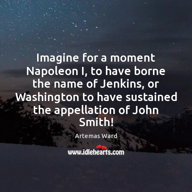 Imagine for a moment Napoleon I, to have borne the name of Artemas Ward Picture Quote