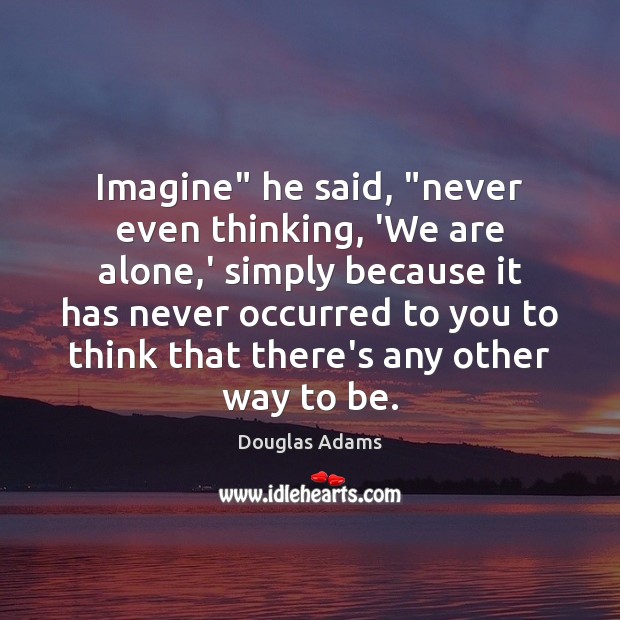 Imagine” he said, “never even thinking, ‘We are alone,’ simply because Douglas Adams Picture Quote