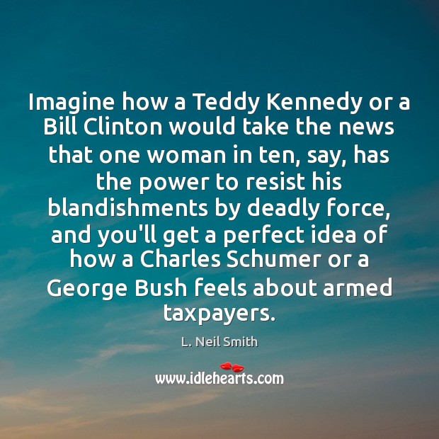 Imagine how a Teddy Kennedy or a Bill Clinton would take the L. Neil Smith Picture Quote