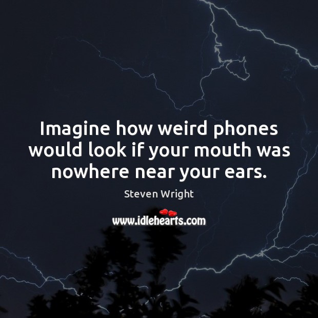 Imagine how weird phones would look if your mouth was nowhere near your ears. Steven Wright Picture Quote