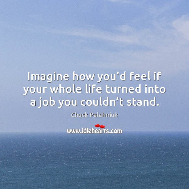 Imagine how you’d feel if your whole life turned into a job you couldn’t stand. Chuck Palahniuk Picture Quote