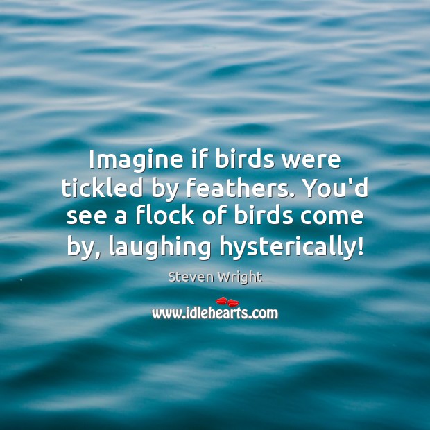 Imagine if birds were tickled by feathers. You’d see a flock of Steven Wright Picture Quote