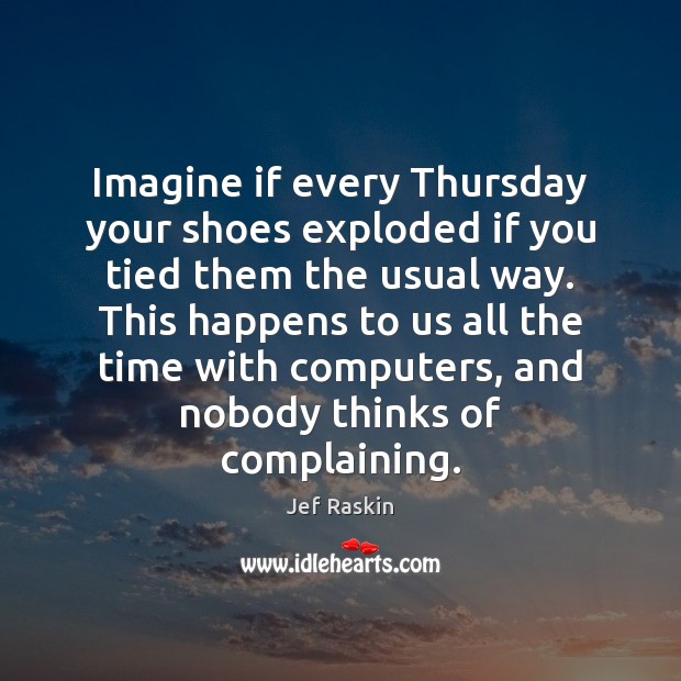 Imagine if every Thursday your shoes exploded if you tied them the Jef Raskin Picture Quote