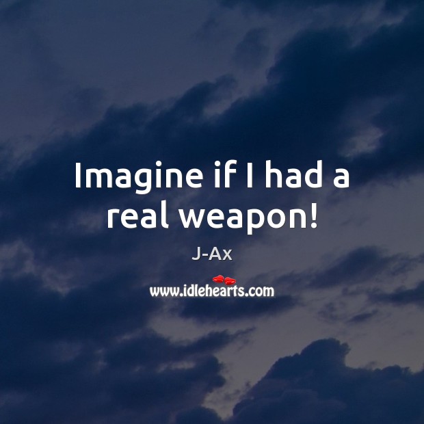 Imagine if I had a real weapon! J-Ax Picture Quote