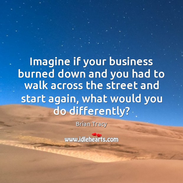Imagine if your business burned down and you had to walk across Brian Tracy Picture Quote
