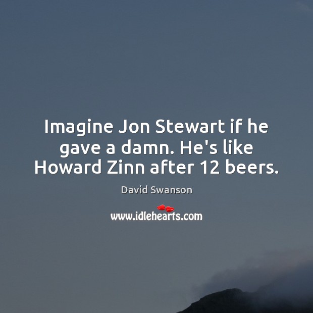Imagine Jon Stewart if he gave a damn. He’s like Howard Zinn after 12 beers. David Swanson Picture Quote