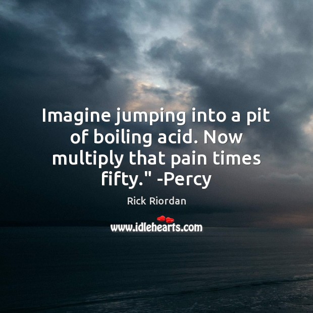 Imagine jumping into a pit of boiling acid. Now multiply that pain times fifty.” -Percy Rick Riordan Picture Quote