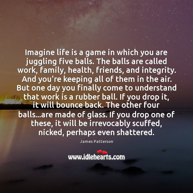 Imagine life is a game in which you are juggling five balls. James Patterson Picture Quote